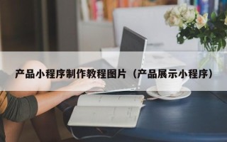 四川产品小程序制作教程图片（产品展示小程序）