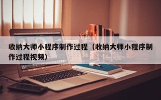 四川收纳大师小程序制作过程（收纳大师小程序制作过程视频）
