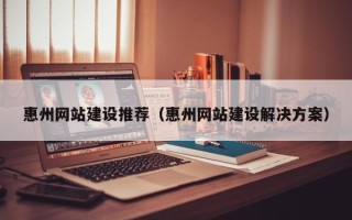 四川惠州网站建设推荐（惠州网站建设解决方案）