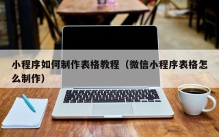四川小程序如何制作表格教程（微信小程序表格怎么制作）