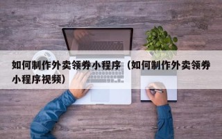 四川如何制作外卖领券小程序（如何制作外卖领券小程序视频）