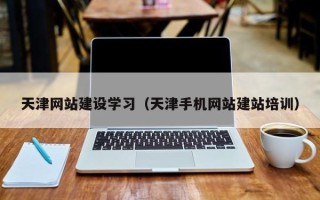 四川天津网站建设学习（天津手机网站建站培训）