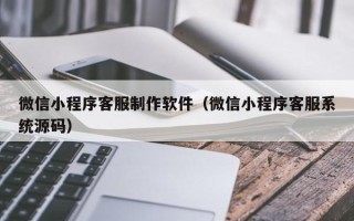 四川微信小程序客服制作软件（微信小程序客服系统源码）