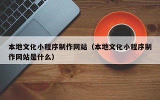 四川本地文化小程序制作网站（本地文化小程序制作网站是什么）