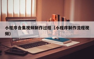 四川小程序合集视频制作过程（小程序制作流程视频）