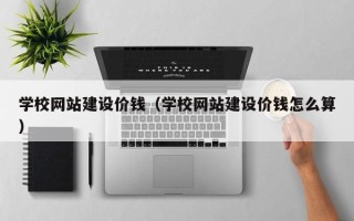 四川学校网站建设价钱（学校网站建设价钱怎么算）