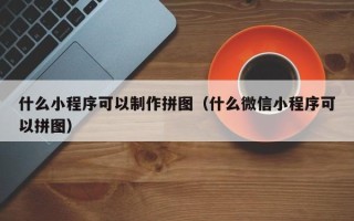 四川什么小程序可以制作拼图（什么微信小程序可以拼图）