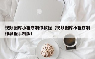四川视频图库小程序制作教程（视频图库小程序制作教程手机版）