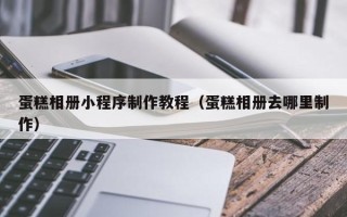 四川蛋糕相册小程序制作教程（蛋糕相册去哪里制作）